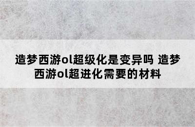 造梦西游ol超级化是变异吗 造梦西游ol超进化需要的材料